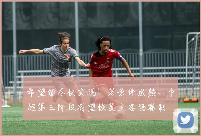 希望能尽快实现！若条件成熟，中超第三阶段有望恢复主客场赛制