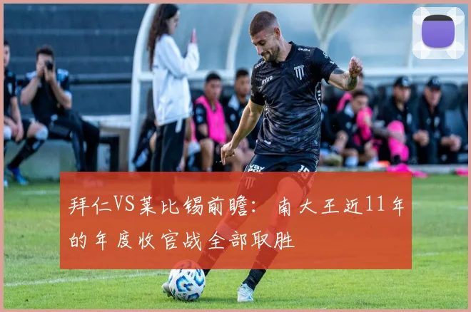 拜仁VS莱比锡前瞻：南大王近11年的年度收官战全部取胜