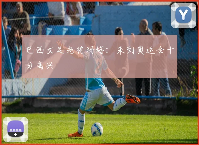 巴西女足老将玛塔：来到奥运会十分高兴