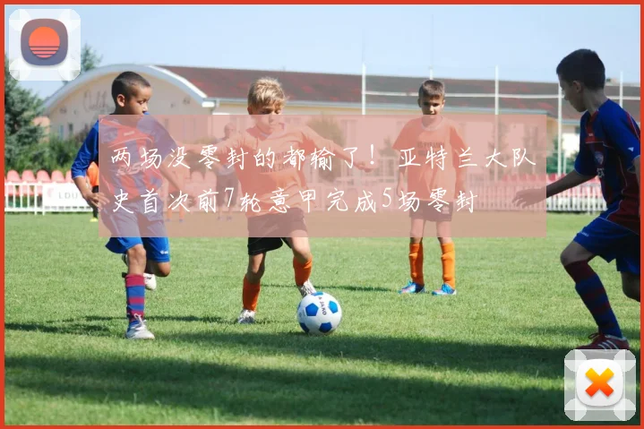 两场没零封的都输了！亚特兰大队史首次前7轮意甲完成5场零封