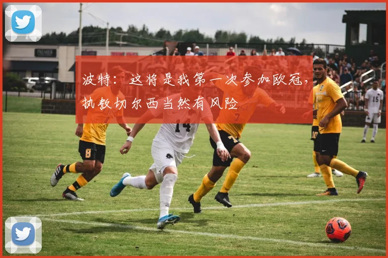 波特：这将是我第一次参加欧冠，执教切尔西当然有风险