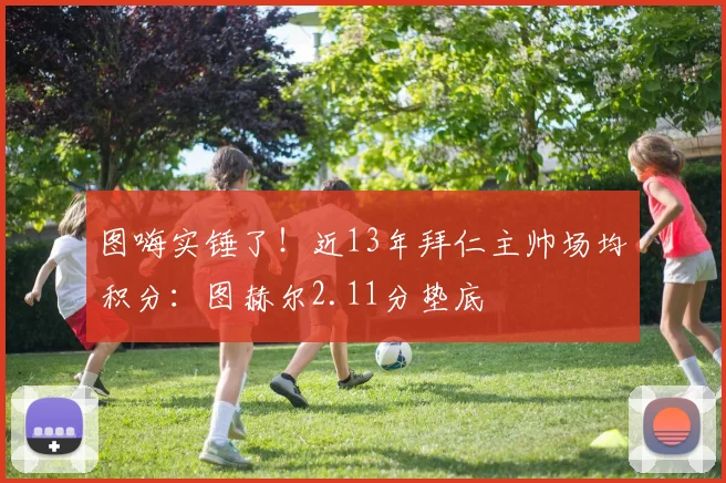 图嗨实锤了！近13年拜仁主帅场均积分：图赫尔2.11分垫底
