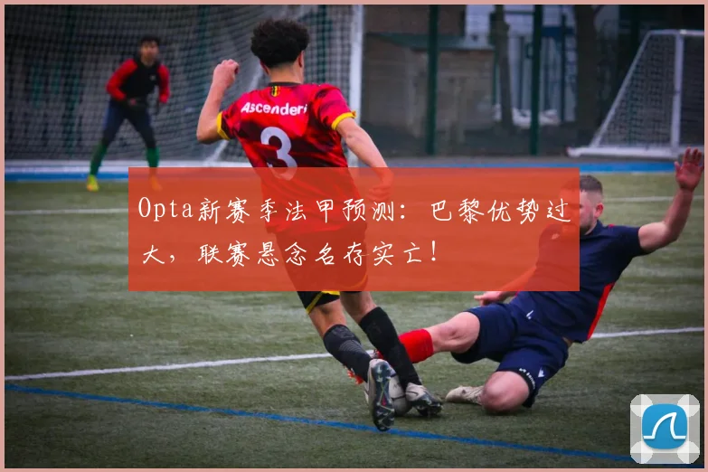 Opta新赛季法甲预测：巴黎优势过大，联赛悬念名存实亡！