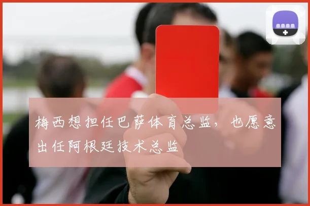 梅西想担任巴萨体育总监，也愿意出任阿根廷技术总监