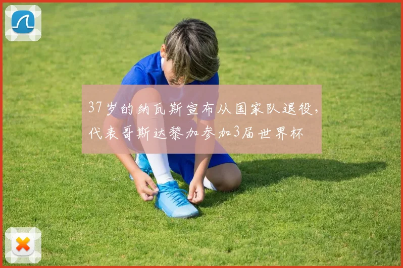 37岁的纳瓦斯宣布从国家队退役，代表哥斯达黎加参加3届世界杯