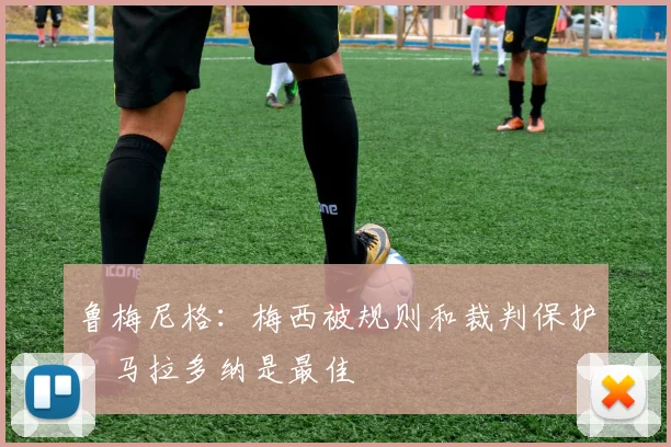 鲁梅尼格：梅西被规则和裁判保护，马拉多纳是最佳