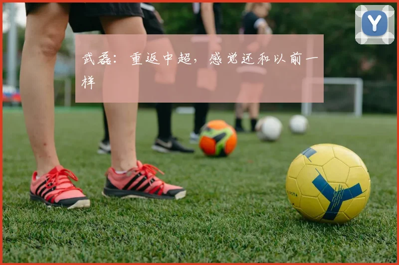 武磊：重返中超，感觉还和以前一样