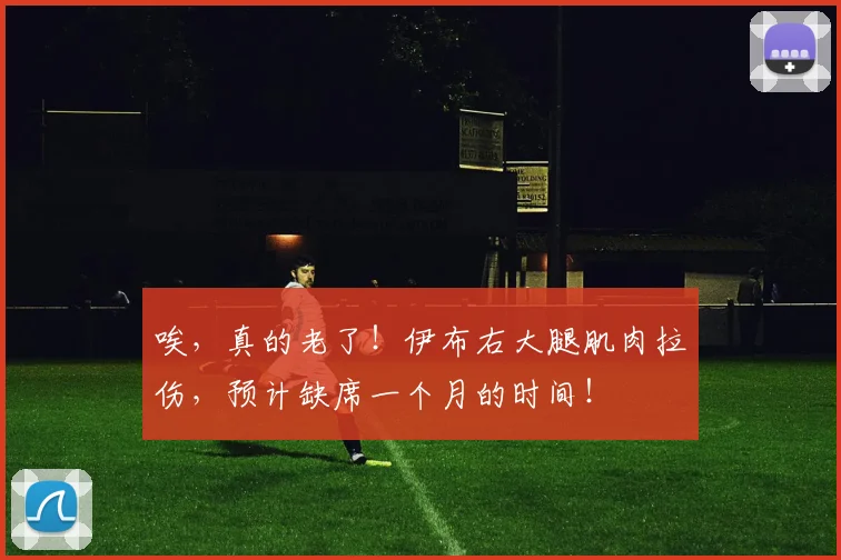 唉，真的老了！伊布右大腿肌肉拉伤，预计缺席一个月的时间！