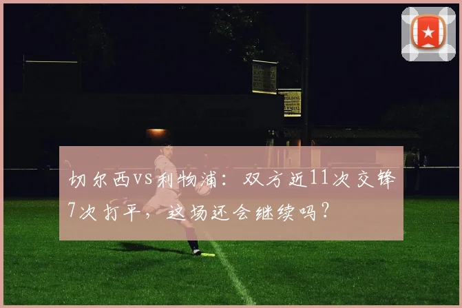 切尔西vs利物浦：双方近11次交锋7次打平，这场还会继续吗？