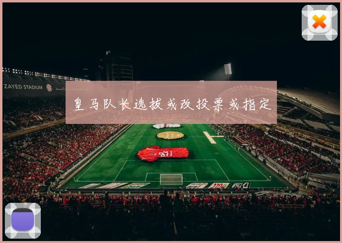 皇马队长选拔或改投票或指定