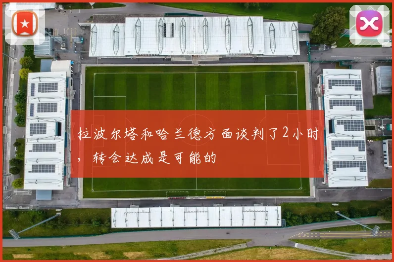 拉波尔塔和哈兰德方面谈判了2小时，转会达成是可能的