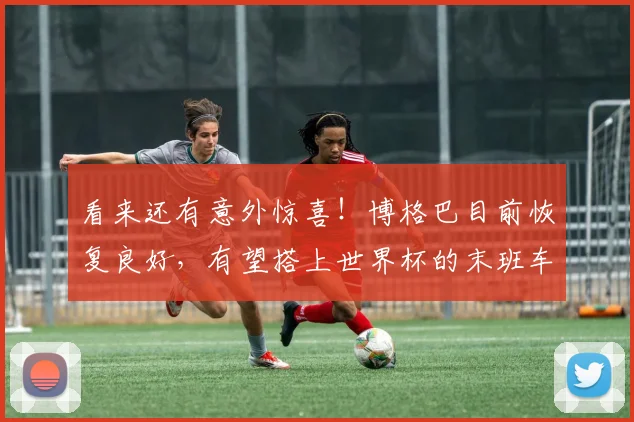 看来还有意外惊喜！博格巴目前恢复良好，有望搭上世界杯的末班车