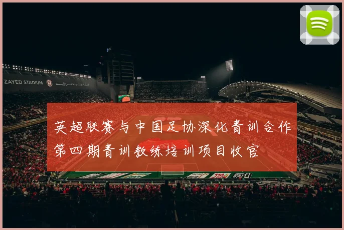 英超联赛与中国足协深化青训合作第四期青训教练培训项目收官