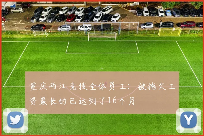重庆两江竞技全体员工：被拖欠工资最长的已达到了16个月