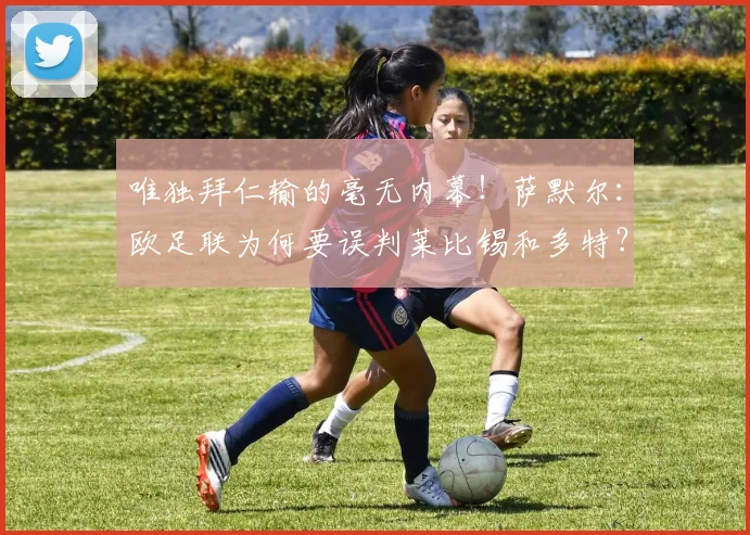 唯独拜仁输的毫无内幕！萨默尔：欧足联为何要误判莱比锡和多特？