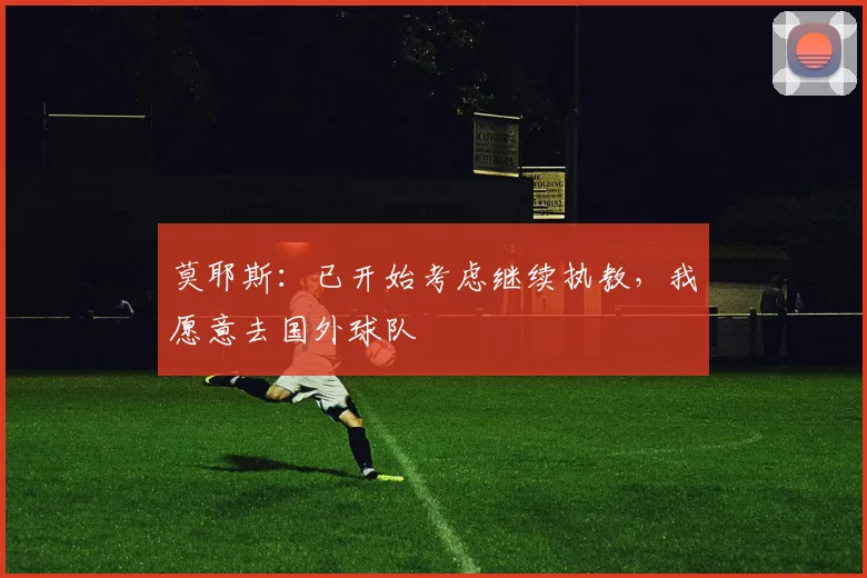 莫耶斯：已开始考虑继续执教，我愿意去国外球队