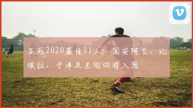 亚冠2020最佳11人：国安阿兰、比埃拉、于洋及王刚四将入围