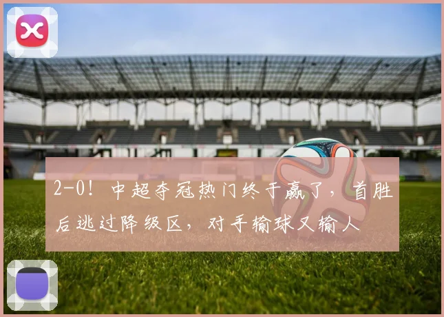 2-0！中超夺冠热门终于赢了，首胜后逃过降级区，对手输球又输人