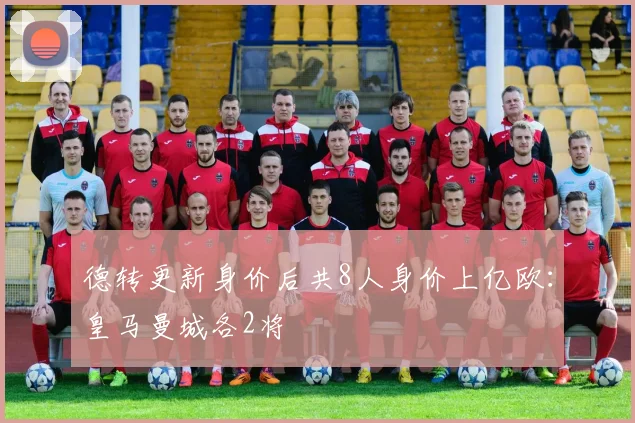 德转更新身价后共8人身价上亿欧：皇马曼城各2将