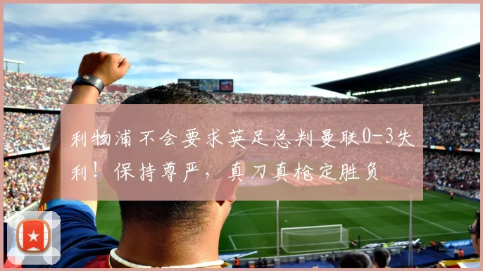 利物浦不会要求英足总判曼联0-3失利！保持尊严，真刀真枪定胜负