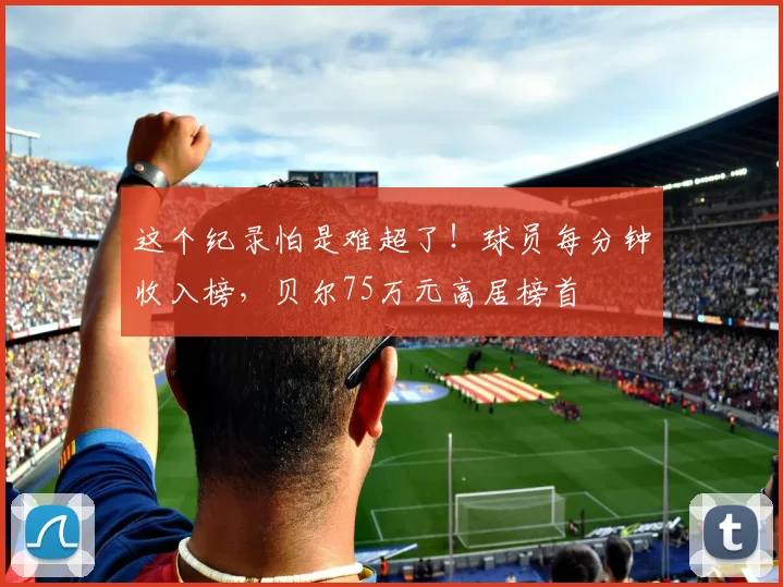 这个纪录怕是难超了！球员每分钟收入榜，贝尔75万元高居榜首