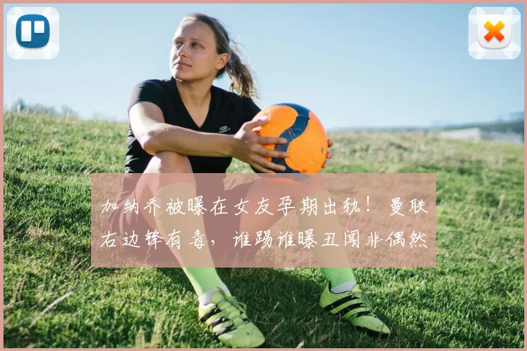 加纳乔被曝在女友孕期出轨！曼联右边锋有毒，谁踢谁曝丑闻非偶然