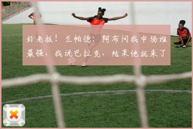 好老板！兰帕德：阿布问我中场谁最强，我说巴拉克，结果他就来了