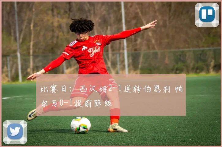 比赛日：西汉姆2-1逆转伯恩利 帕尔马0-1提前降级