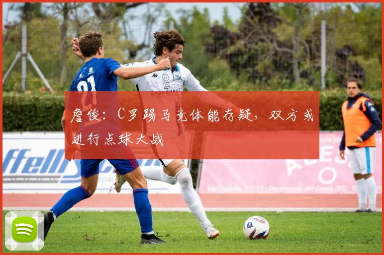詹俊：C罗踢马竞体能存疑，双方或进行点球大战