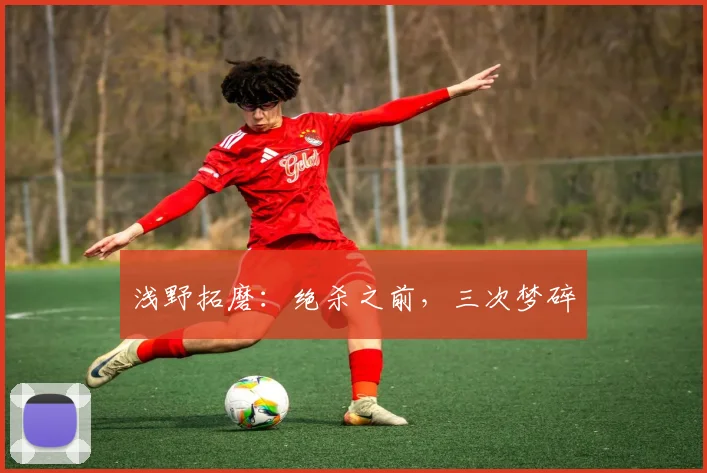 浅野拓磨：绝杀之前，三次梦碎