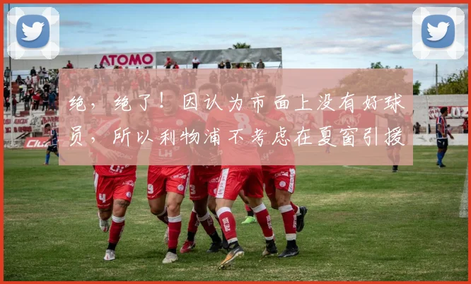 绝，绝了！因认为市面上没有好球员，所以利物浦不考虑在夏窗引援