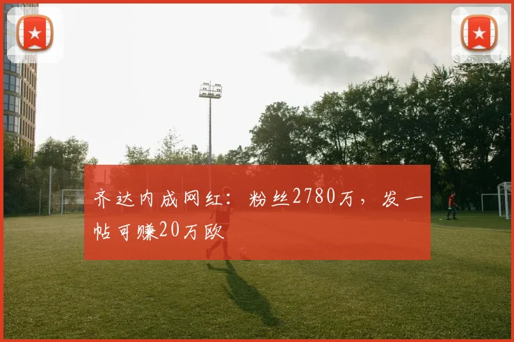 齐达内成网红：粉丝2780万，发一帖可赚20万欧