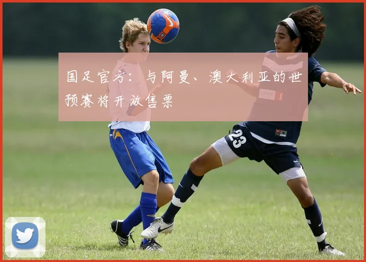 国足官方：与阿曼、澳大利亚的世预赛将开放售票