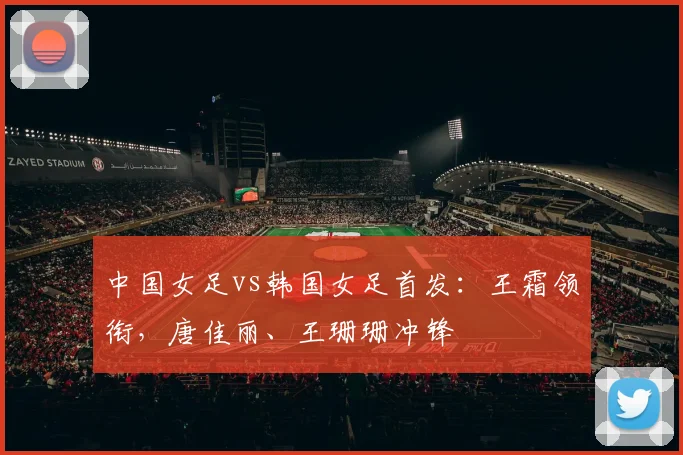 中国女足vs韩国女足首发：王霜领衔，唐佳丽、王珊珊冲锋