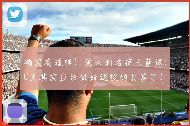 确实有道理！意大利名宿卡萨诺：C罗其实应该做好退役的打算了！