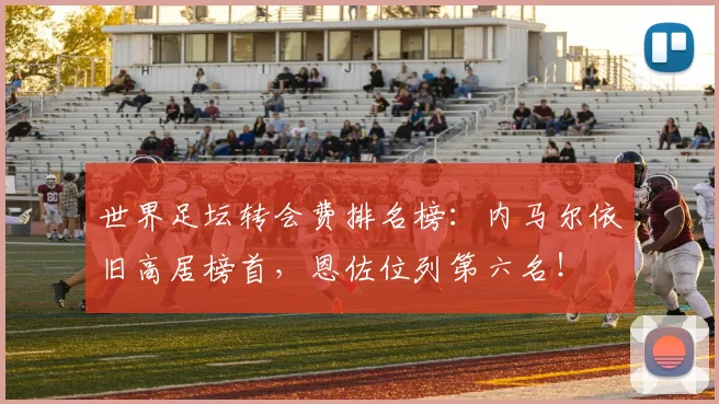 世界足坛转会费排名榜：内马尔依旧高居榜首，恩佐位列第六名！