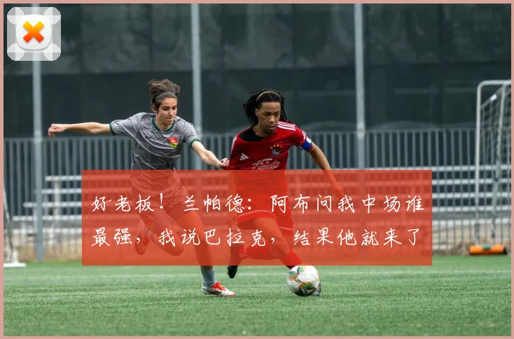 好老板！兰帕德：阿布问我中场谁最强，我说巴拉克，结果他就来了
