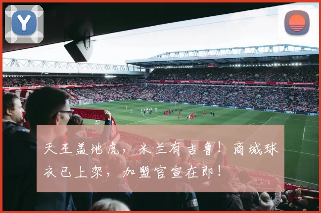 天王盖地虎，米兰有吉鲁！商城球衣已上架，加盟官宣在即！