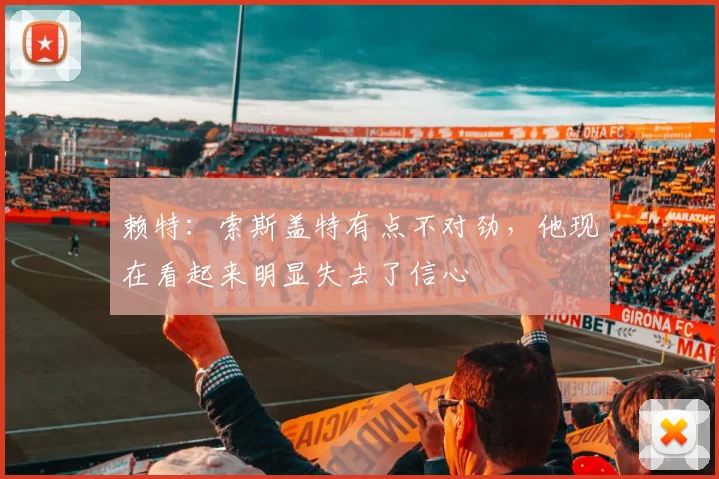 赖特：索斯盖特有点不对劲，他现在看起来明显失去了信心