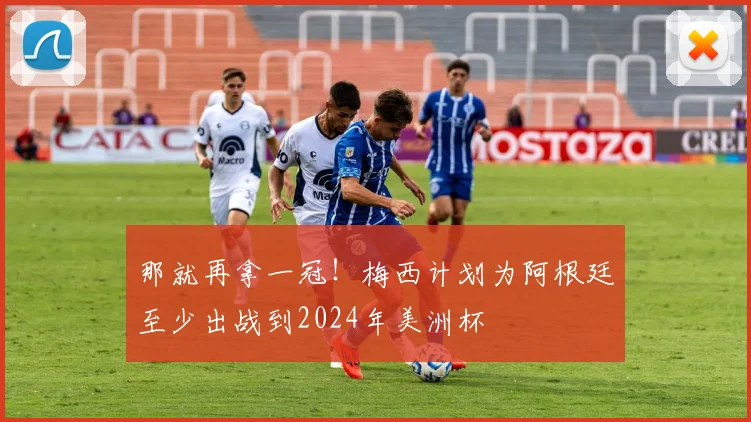 那就再拿一冠！梅西计划为阿根廷至少出战到2024年美洲杯