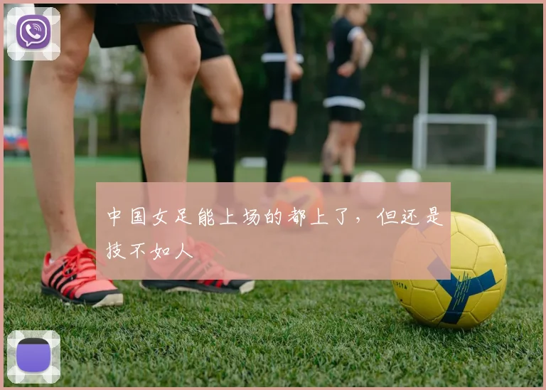 中国女足能上场的都上了，但还是技不如人