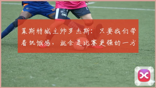 莱斯特城主帅罗杰斯：只要我们带着饥饿感，就会是比赛更强的一方