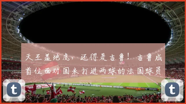 天王盖地虎，还得是吉鲁！吉鲁成首位面对国米打进两球的法国球员