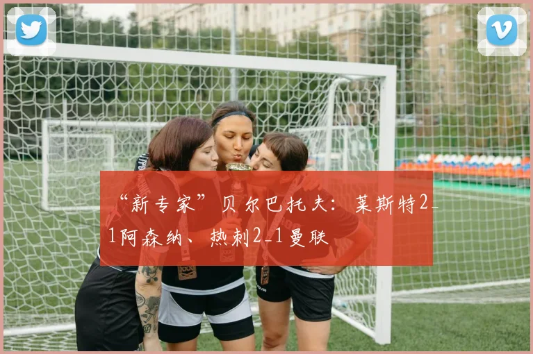 “新专家”贝尔巴托夫：莱斯特2_1阿森纳、热刺2_1曼联