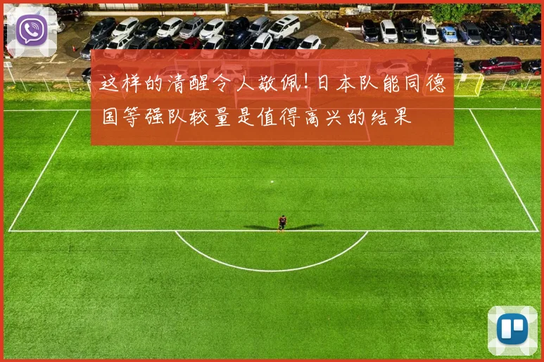 这样的清醒令人敬佩!日本队能同德国等强队较量是值得高兴的结果