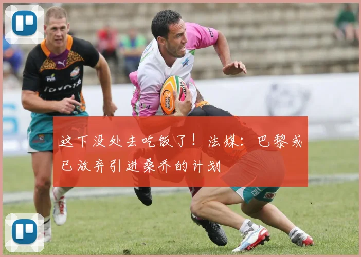 这下没处去吃饭了！法媒：巴黎或已放弃引进桑乔的计划