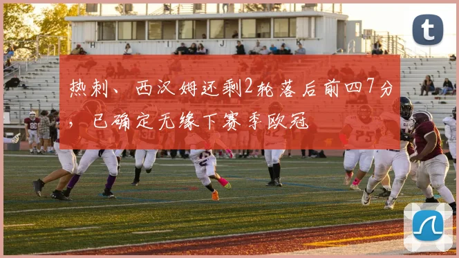 热刺、西汉姆还剩2轮落后前四7分，已确定无缘下赛季欧冠