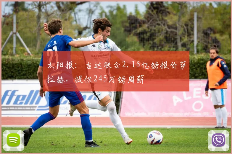 太阳报：吉达联合2.15亿镑报价萨拉赫，提供245万镑周薪