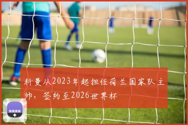 科曼从2023年起担任荷兰国家队主帅，签约至2026世界杯