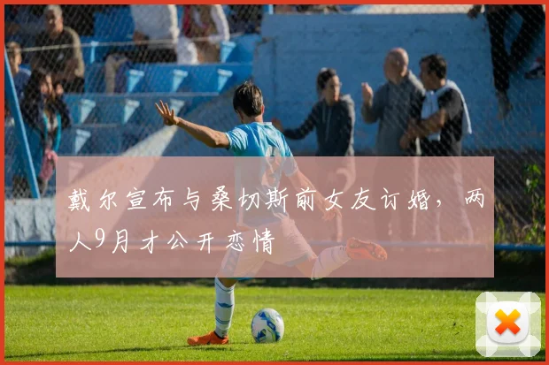 戴尔宣布与桑切斯前女友订婚，两人9月才公开恋情